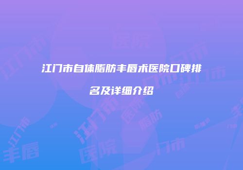 江门市自体脂肪丰唇术医院口碑排名及详细介绍