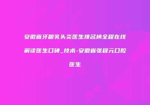 安徽省牙龈乳头炎医生排名榜全程在线解读医生口碑_技术-安徽省张程元口腔医生