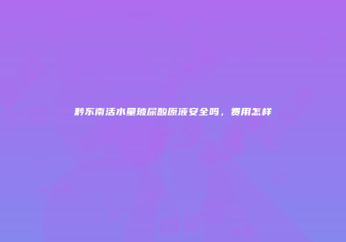 黔东南活水量玻尿酸原液安全吗，费用怎样