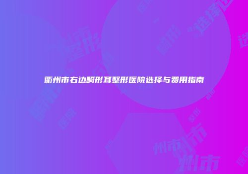 衢州市右边畸形耳整形医院选择与费用指南