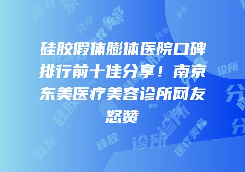 硅胶假体膨体医院口碑排行前十佳分享！南京东美医疗美容诊所网友怒赞