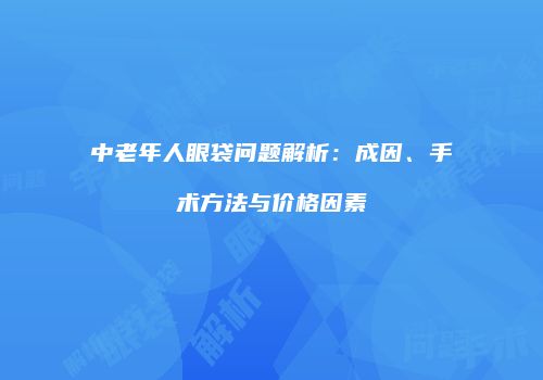 中老年人眼袋问题解析：成因、手术方法与价格因素