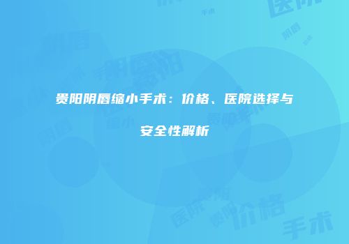 贵阳阴唇缩小手术：价格、医院选择与安全性解析