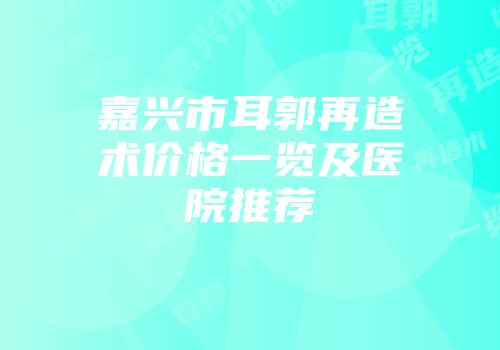 嘉兴市耳郭再造术价格一览及医院推荐