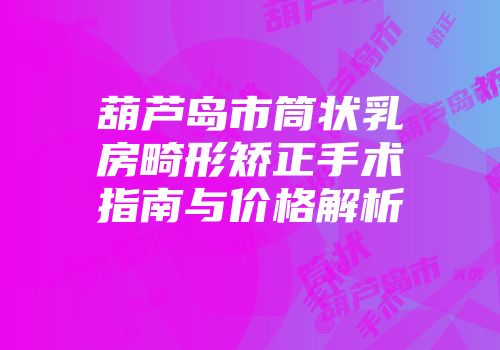 葫芦岛市筒状乳房畸形矫正手术指南与价格解析