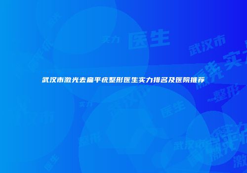 武汉市激光去扁平疣整形医生实力排名及医院推荐