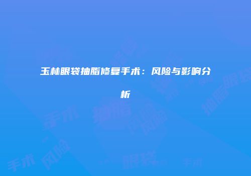玉林眼袋抽脂修复手术：风险与影响分析
