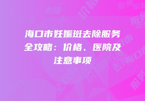 海口市妊娠斑去除服务全攻略：价格、医院及注意事项