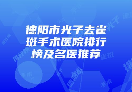 德阳市光子去雀斑手术医院排行榜及名医推荐