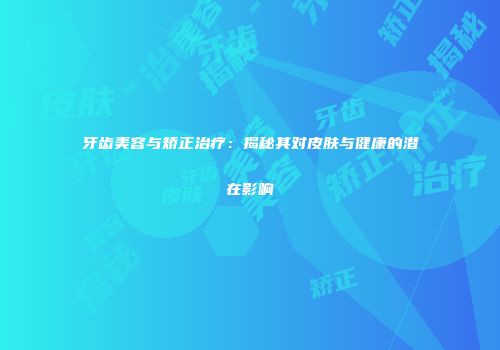 牙齿美容与矫正治疗：揭秘其对皮肤与健康的潜在影响