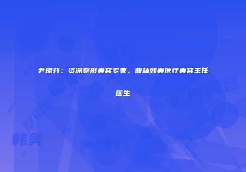 尹琼芬：资深整形美容专家，曲靖韩美医疗美容主任医生