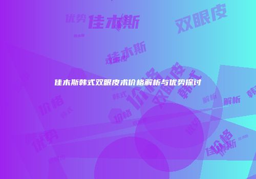 佳木斯韩式双眼皮术价格解析与优势探讨