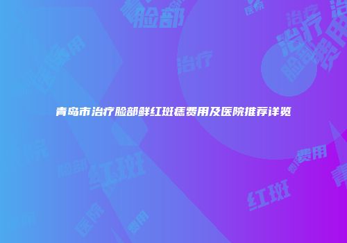 青岛市治疗脸部鲜红斑痣费用及医院推荐详览