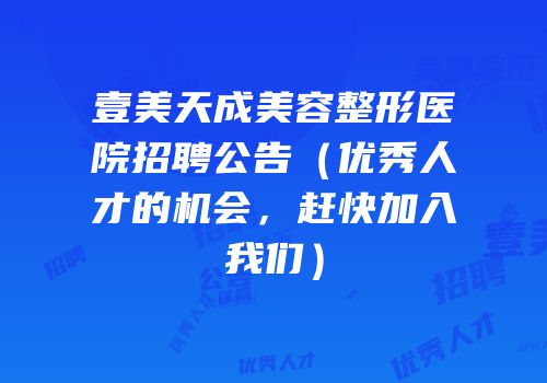 壹美天成美容整形医院招聘公告（优秀人才的机会，赶快加入我们）