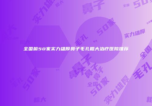 全国前50家实力雄厚鼻子毛孔粗大治疗医院推荐