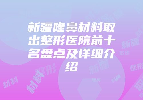 新疆隆鼻材料取出整形医院前十名盘点及详细介绍