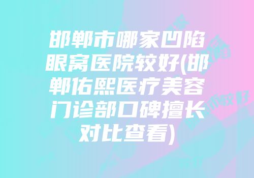 邯郸市哪家凹陷眼窝医院较好(邯郸佑熙医疗美容门诊部口碑擅长对比查看)