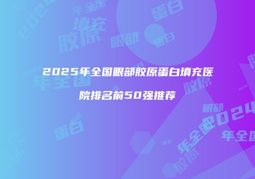 2025年全国眼部胶原蛋白填充医院排名前50强推荐