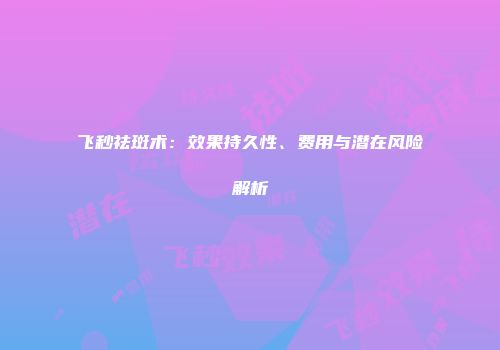 飞秒祛斑术：效果持久性、费用与潜在风险解析