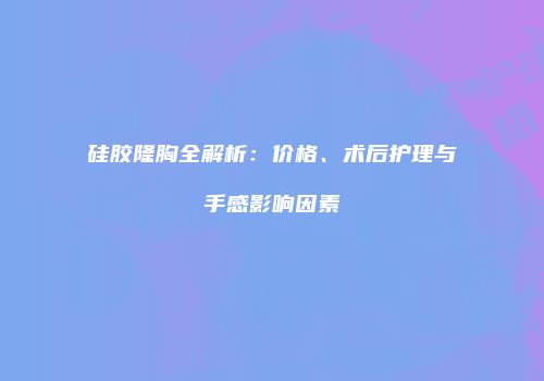 硅胶隆胸全解析：价格、术后护理与手感影响因素