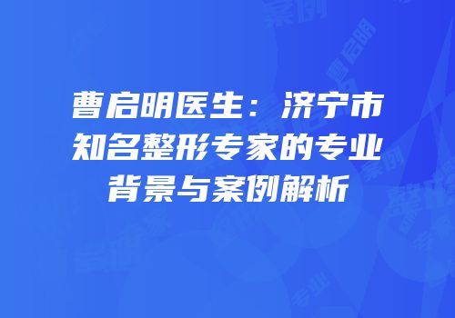 曹启明医生：济宁市知名整形专家的专业背景与案例解析