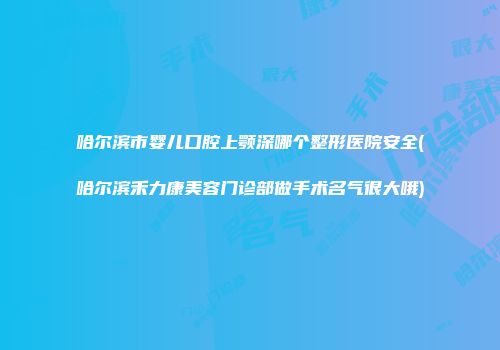 哈尔滨市婴儿口腔上颚深哪个整形医院安全(哈尔滨禾力康美容门诊部做手术名气很大哦)