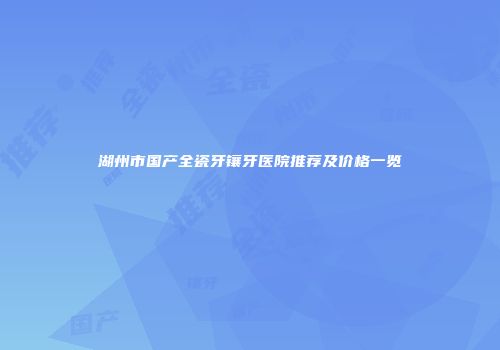 湖州市国产全瓷牙镶牙医院推荐及价格一览