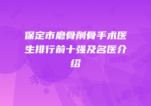 保定市磨骨削骨手术医生排行前十强及名医介绍