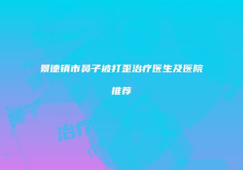 景德镇市鼻子被打歪治疗医生及医院推荐