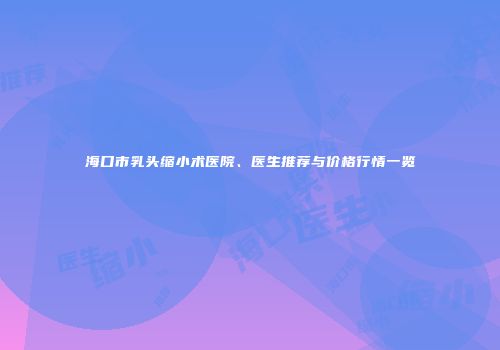 海口市乳头缩小术医院、医生推荐与价格行情一览
