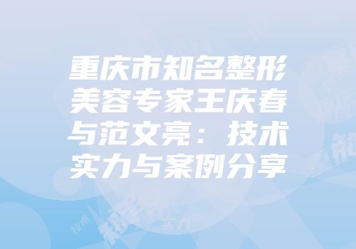 重庆市知名整形美容专家王庆春与范文亮：技术实力与案例分享