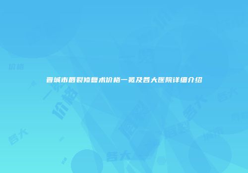 晋城市唇裂修复术价格一览及各大医院详细介绍