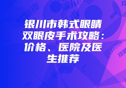 银川市韩式眼睛双眼皮手术攻略：价格、医院及医生推荐