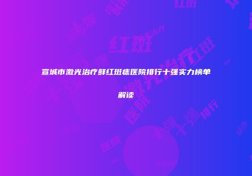 宣城市激光治疗鲜红斑痣医院排行十强实力榜单解读