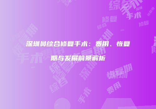 深圳鼻综合修复手术：费用、恢复期与发展前景解析