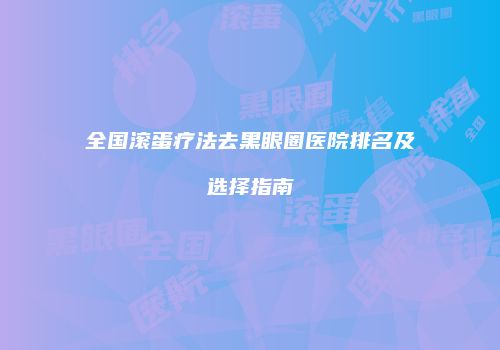 全国滚蛋疗法去黑眼圈医院排名及选择指南