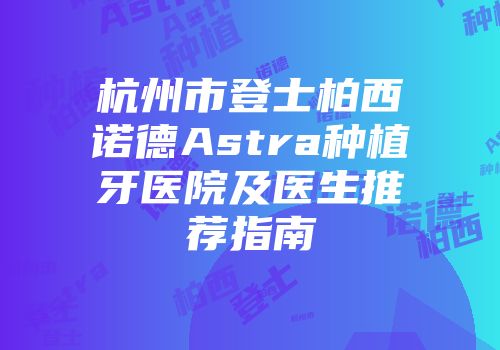 杭州市登士柏西诺德Astra种植牙医院及医生推荐指南