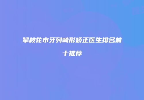 攀枝花市牙列畸形矫正医生排名前十推荐