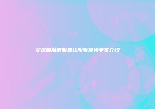 鄂尔多斯市腹直线脱毛顶尖专家介绍