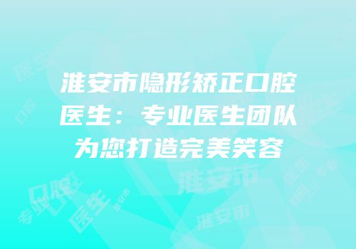 淮安市隐形矫正口腔医生：专业医生团队为您打造完美笑容