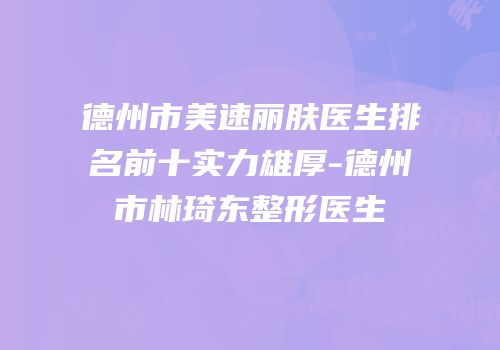德州市美速丽肤医生排名前十实力雄厚-德州市林琦东整形医生