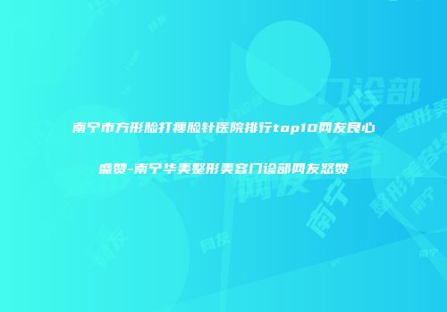 南宁市方形脸打瘦脸针医院排行top10网友良心盛赞-南宁华美整形美容门诊部网友怒赞