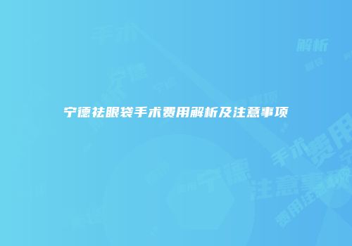 宁德祛眼袋手术费用解析及注意事项