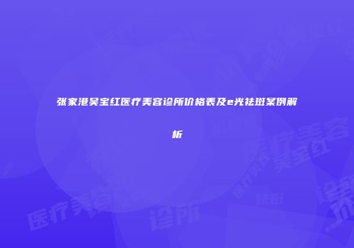 张家港吴宝红医疗美容诊所价格表及e光祛斑案例解析