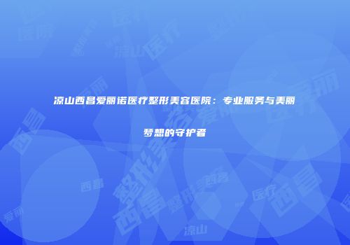 凉山西昌爱丽诺医疗整形美容医院：专业服务与美丽梦想的守护者