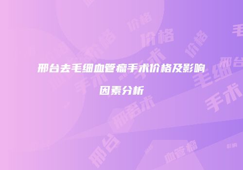 邢台去毛细血管瘤手术价格及影响因素分析