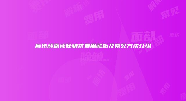 廊坊颜面部除皱术费用解析及常见方法介绍