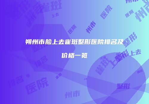 朔州市脸上去雀斑整形医院排名及价格一览
