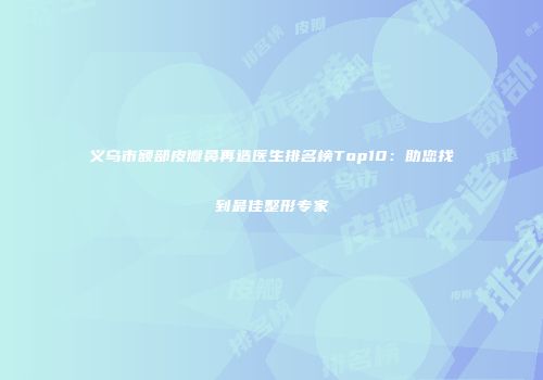 义乌市额部皮瓣鼻再造医生排名榜Top10：助您找到最佳整形专家