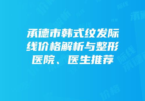 承德市韩式纹发际线价格解析与整形医院、医生推荐